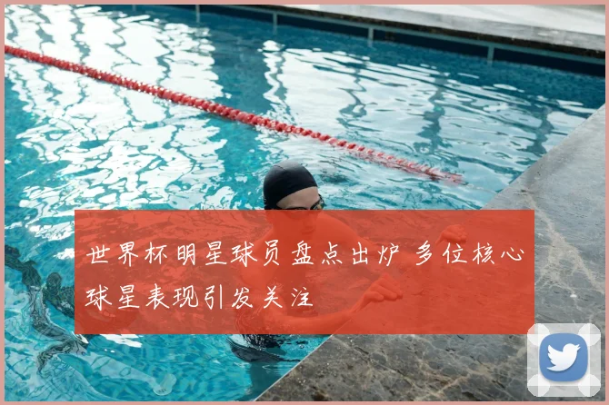 世界杯明星球员盘点出炉 多位核心球星表现引发关注