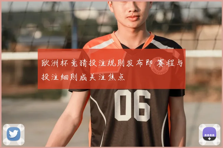 欧洲杯竞猜投注规则发布即 赛程与投注细则成关注焦点