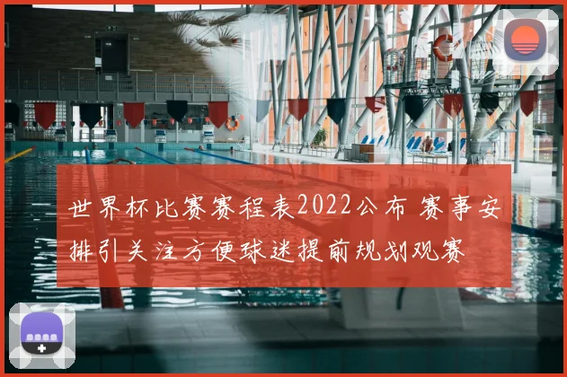 世界杯比赛赛程表2022公布 赛事安排引关注方便球迷提前规划观赛