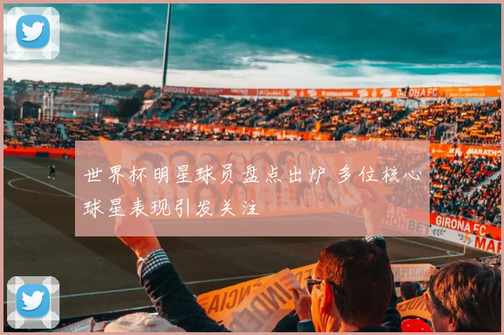 世界杯明星球员盘点出炉 多位核心球星表现引发关注