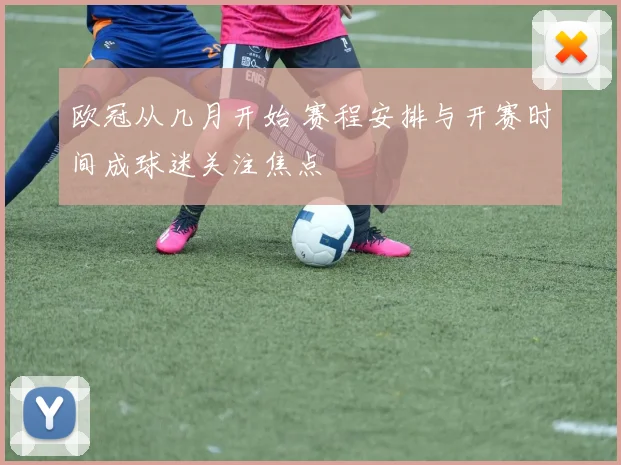 欧冠从几月开始 赛程安排与开赛时间成球迷关注焦点