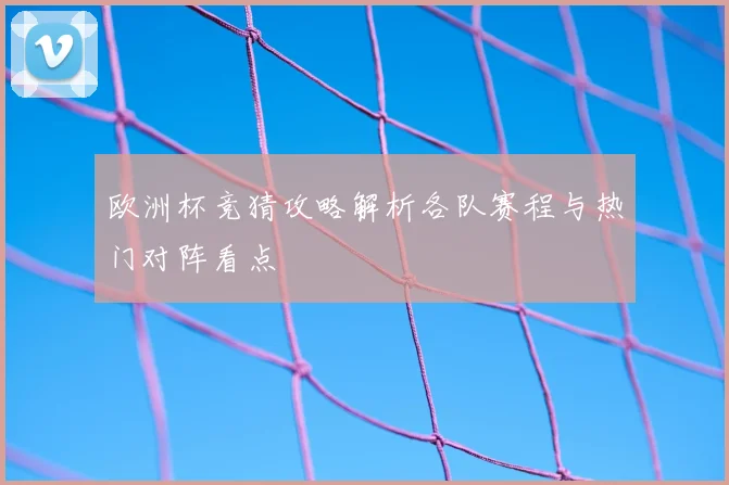 欧洲杯竞猜攻略解析各队赛程与热门对阵看点