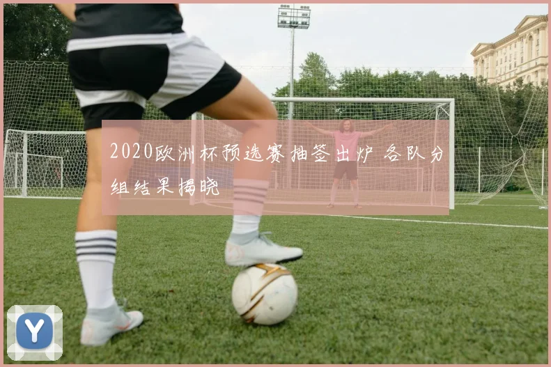 2020欧洲杯预选赛抽签出炉 各队分组结果揭晓