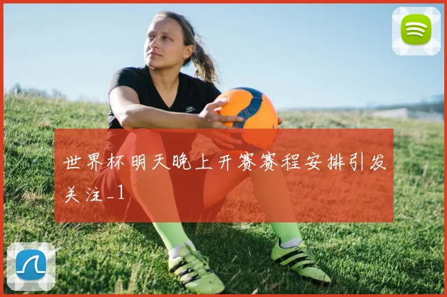 世界杯明天晚上开赛赛程安排引发关注_1