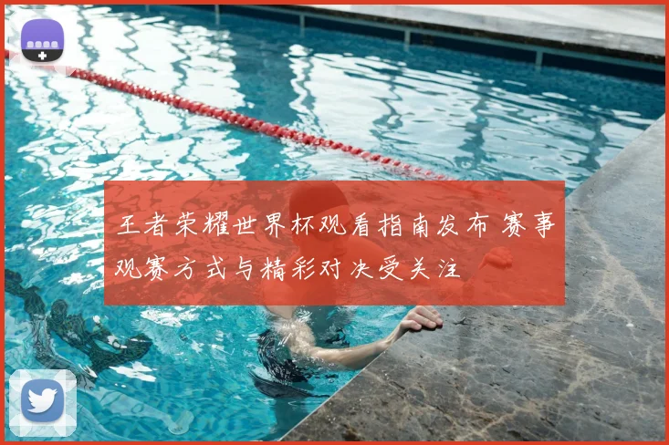 王者荣耀世界杯观看指南发布 赛事观赛方式与精彩对决受关注