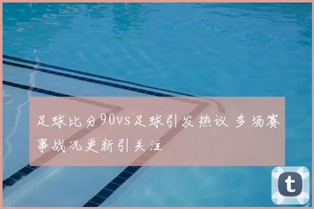 足球比分90vs足球引发热议 多场赛事战况更新引关注